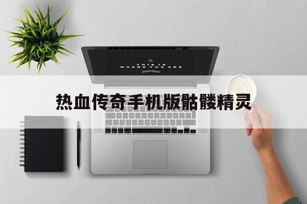 热血传奇手机版骷髅精灵(热血传奇手机版骷髅精灵攻略)-第3张图片-QuickQ官网